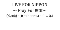 LIVE FOR NIPPON 〜Pray For 熊本〜 (高田漣・東田トモヒロ・山口洋)