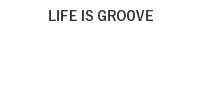 LIFE IS GROOVE